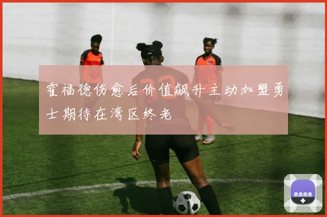 霍福德伤愈后价值飙升主动加盟勇士期待在湾区终老