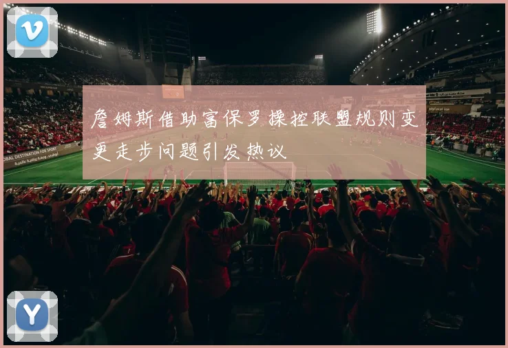 詹姆斯借助富保罗操控联盟规则变更走步问题引发热议
