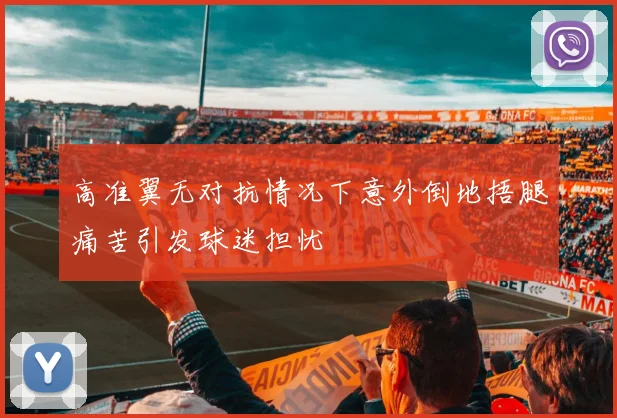 高准翼无对抗情况下意外倒地捂腿痛苦引发球迷担忧