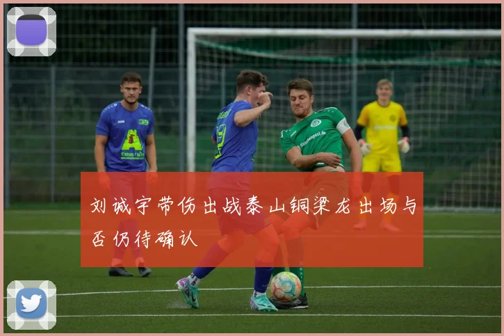 刘诚宇带伤出战泰山铜梁龙出场与否仍待确认