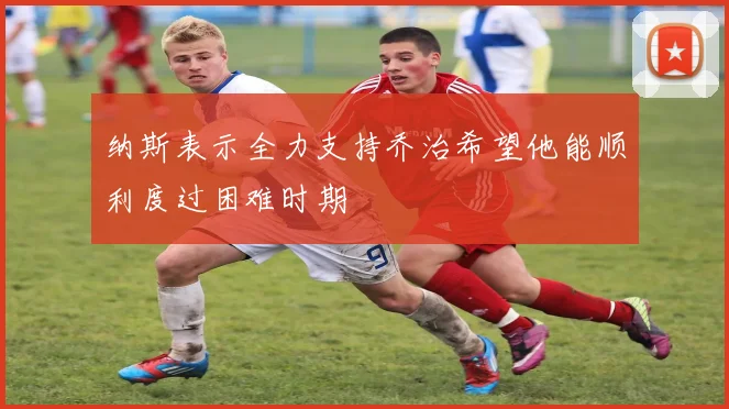 纳斯表示全力支持乔治希望他能顺利度过困难时期