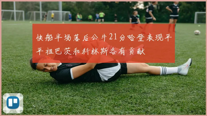 快船半场落后公牛21分哈登表现平平祖巴茨和科林斯各有贡献