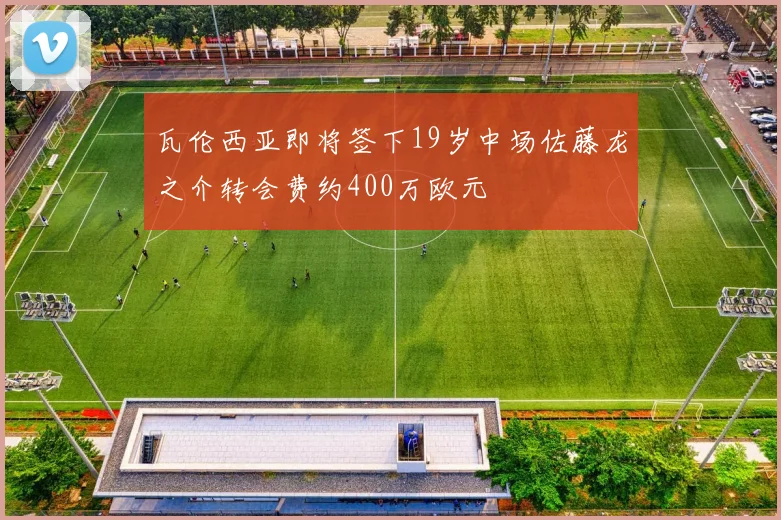 瓦伦西亚即将签下19岁中场佐藤龙之介转会费约400万欧元